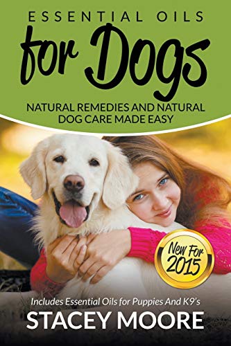 Stacey Moore Essential Oils For Dogs, Natural Remedies And Natural Dog Care Made Easy, New For 2015 Includes Essential Oils For Puppies And K9?s (Essential Oils