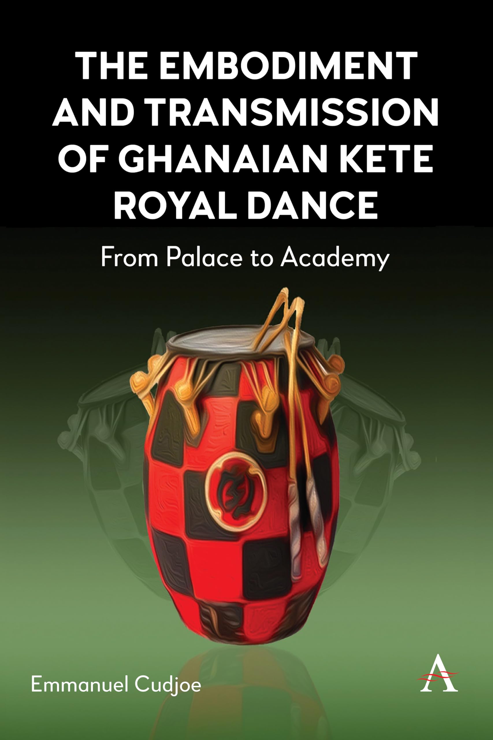 The Embodiment and Transmission of Ghanaian Kete Royal Dance: From Palace to Academy (Anthem Africology, 1, Band 1)