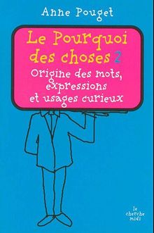 Le pourquoi des choses : origine des mots, expressions et usages curieux. Vol. 2