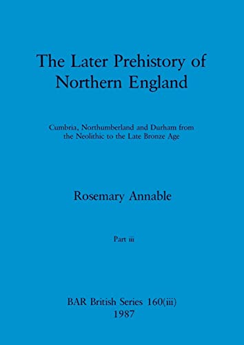The Later Prehistory of Northern England, Part iii: Cumbria, Northumberland and Durham from the Neolithic to the Late Bronze Age (BAR British)