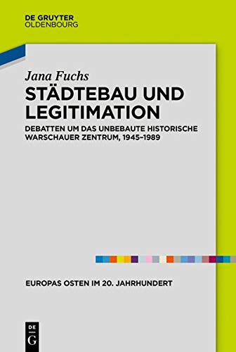 Städtebau und Legitimation: Debatten um das unbebaute historische Warschauer Zentrum, 1945-1989 (Europas Osten im 20. Jahrhundert, Band 9)