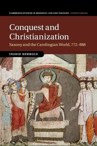 Conquest and Christianization: Saxony and the Carolingian World, 772–888 (Cambridge Studies in Medieval Life and Thought: Fourth Series, Band 108)