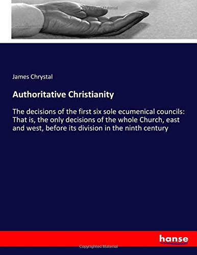 Authoritative Christianity: The decisions of the first six sole ecumenical councils: That is, the only decisions of the whole Church, east and west, before its division in the ninth century