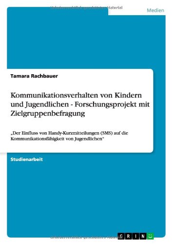 Kommunikationsverhalten von Kindern und Jugendlichen - Forschungsprojekt mit Zielgruppenbefragung: ¿Der Einfluss von Handy-Kurzmitteilungen (SMS) auf die Kommunikationsfähigkeit von Jugendlichen¿