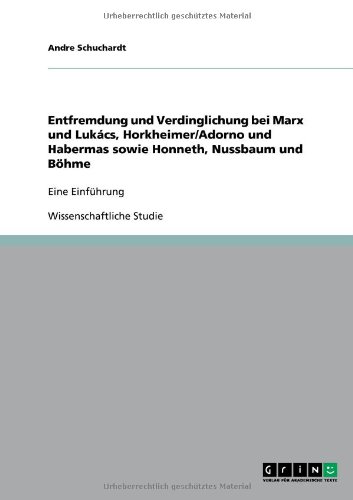 Entfremdung und Verdinglichung bei Marx und Lukács, Horkheimer/Adorno und Habermas sowie Honneth, Nussbaum und Böhme: Eine Einführung
