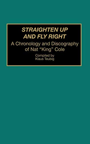 Straighten Up and Fly Right: A Chronology and Discography of Nat King Cole (DISCOGRAPHIES)