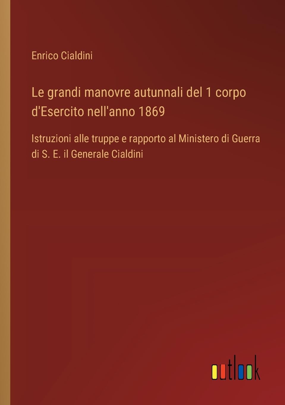 Le grandi manovre autunnali del 1 corpo d'Esercito nell'anno 1869: Istruzioni alle truppe e rapporto al Ministero di Guerra di S. E. il Generale Cialdini