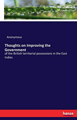 Thoughts on Improving the Government: of the British territorial possessions in the East Indies