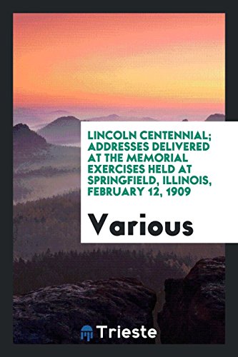 Lincoln centennial; addresses delivered at the memorial exercises held at Springfield, Illinois, February 12, 1909
