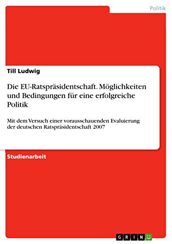 Die EU-Ratspräsidentschaft. Möglichkeiten und Bedingungen für eine erfolgreiche Politik: Mit dem Versuch einer vorausschauenden Evaluierung der deutschen Ratspräsidentschaft 2007
