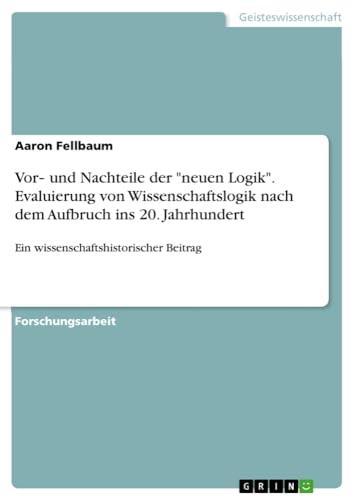 Vor¿ und Nachteile der neuen Logik. Evaluierung von Wissenschaftslogik nach dem Aufbruch ins 20. Jahrhundert: Ein wissenschaftshistorischer Beitrag