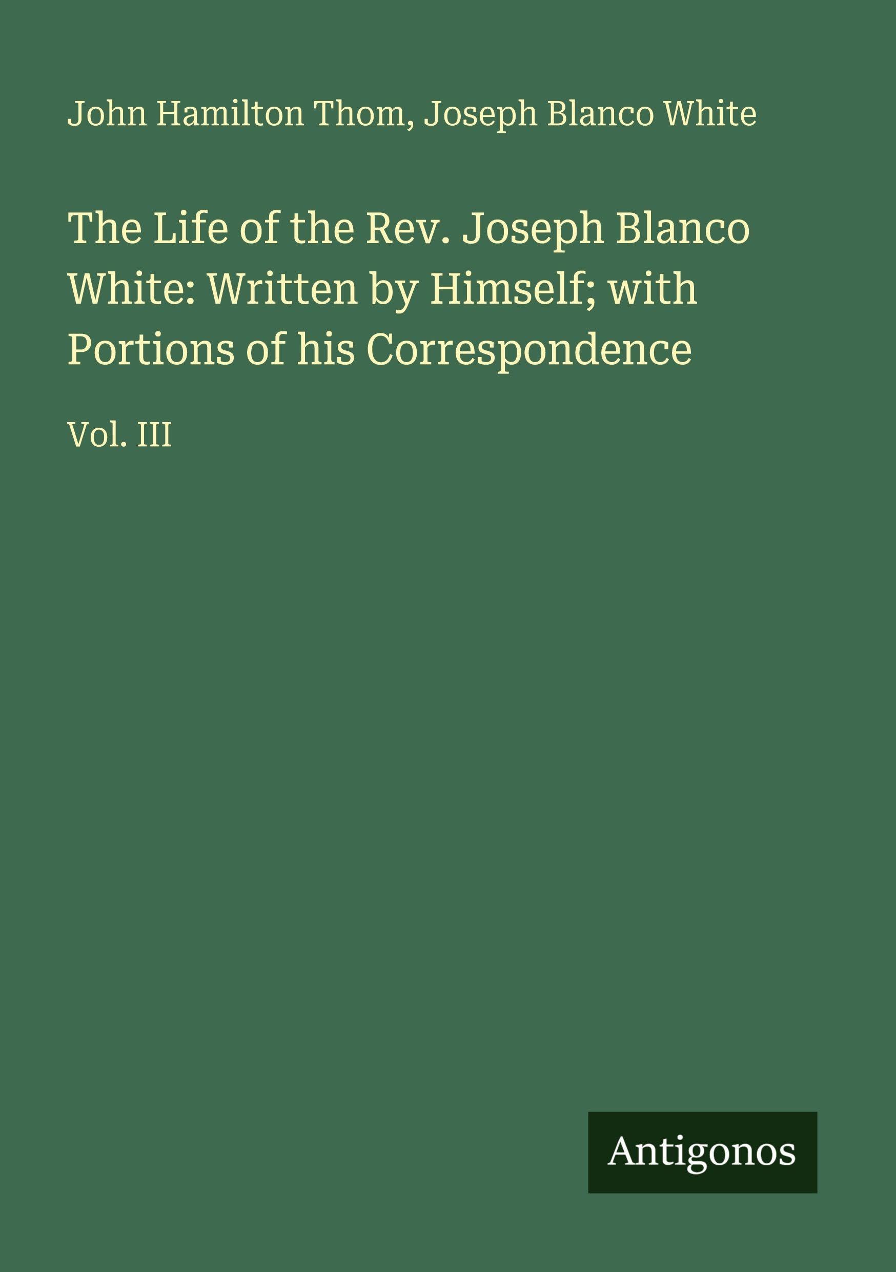 The Life of the Rev. Joseph Blanco White: Written by Himself; with Portions of his Correspondence: Vol. III