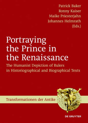 Portraying the Prince in the Renaissance: The Humanist Depiction of Rulers in Historiographical and Biographical Texts (Transformationen der Antike, Band 44)