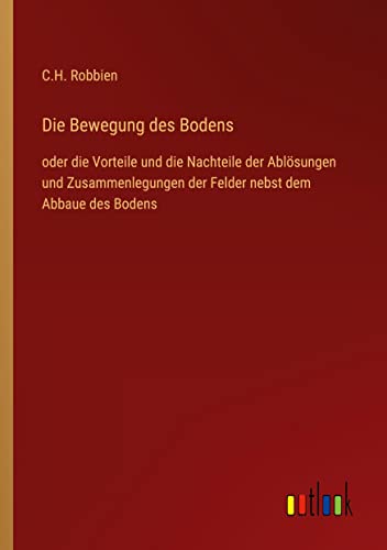 Die Bewegung des Bodens: oder die Vorteile und die Nachteile der Ablösungen und Zusammenlegungen der Felder nebst dem Abbaue des Bodens