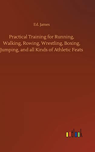 Practical Training for Running, Walking, Rowing, Wrestling, Boxing, Jumping, and all Kinds of Athletic Feats