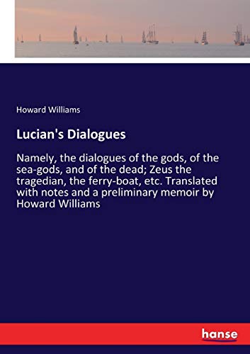 Lucian's Dialogues: Namely, the dialogues of the gods, of the sea-gods, and of the dead; Zeus the tragedian, the ferry-boat, etc. Translated with notes and a preliminary memoir by Howard Williams