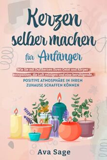 Kerzen selber machen für Anfänger: Wie Sie mit Duftkerzen Ihren Geist und Körper entspannen, die Luft reinigen und eine beruhigende, positive Atmosphäre in Ihrem Zuhause schaffen können