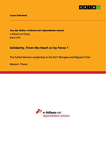 Solidarity. From the Heart or by Force ?: The Failed German Leadership in the EU¿s Refugee and Migrant Crisis