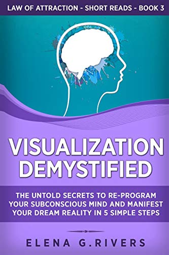 Visualization Demystified: The Untold Secrets to Re-Program Your Subconscious Mind and Manifest Your Dream Reality in 5 Simple Steps (Law of Attraction Short Reads, Band 3)