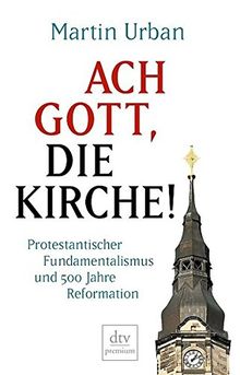 Ach Gott, die Kirche!: Protestantischer Fundamentalismus und 500 Jahre Reformation (dtv premium)