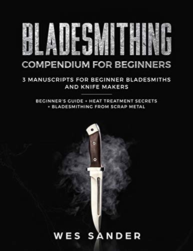 Bladesmithing: Bladesmithing Compendium for Beginners: Beginner's Guide + Heat Treatment Secrets + Bladesmithing from Scrap Metal: 3 Manuscripts for Beginner Bladesmiths and Knife Makers