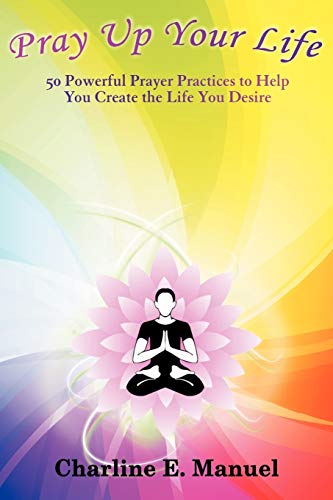 Pray Up Your Life: 50 Powerful Prayer Practices to Help You Create the Life You Desire: 50 Powerful Prayer Practices to Help You Create the Life That You Desire