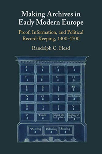 Making Archives in Early Modern Europe: Proof, Information, and Political Record-Keeping, 1400-1700