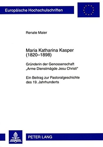 Maria Katharina Kasper (1820-1898): Gründerin der Genossenschaft «Arme Dienstmägde Jesu Christi»- Ein Beitrag zur Pastoralgeschichte des 19. ... / Publications Universitaires Européennes)