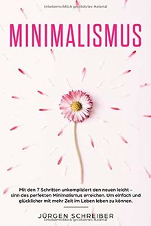 Minimalismus: Mit den 7 Schritten unkompliziert den neuen leicht - sinn des perfekten Minimalismus erreichen. Um einfach und glücklicher mit mehr Zeit im Leben leben zu können