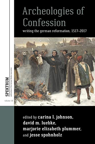 Archeologies of Confession: Writing the German Reformation, 1517-2017 (Spektrum: Publications of the German Studies Association, Band 16)