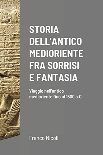 STORIA DELL'ANTICO MEDIORIENTE FRA SORRISI E FANTASIA: Viaggio nell'antico medioriente fino al 1500 a.C.