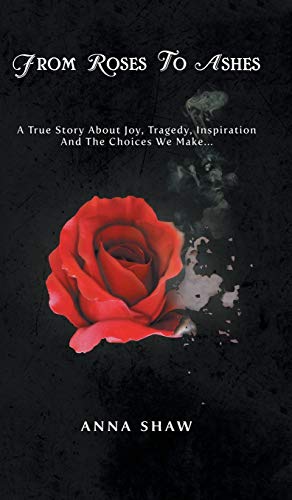 From Roses to Ashes: A true story about Joy, Tragedy, Inspiration and the Choices we make...