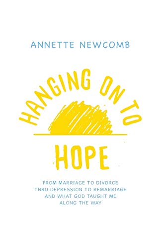 Hanging on to Hope: From Marriage to Divorce Thru Depression to Remarriage And What God Taught Me Along the Way