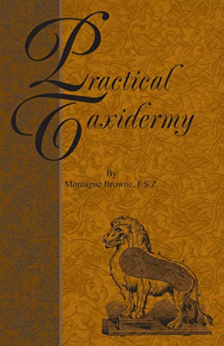 Practical Taxidermy - A Manual of Instruction to the Amateur in Collecting, Preserving, and Setting up Natural History Specimens of All Kinds. To ... Upon the Pictorial Arrangement of Museums