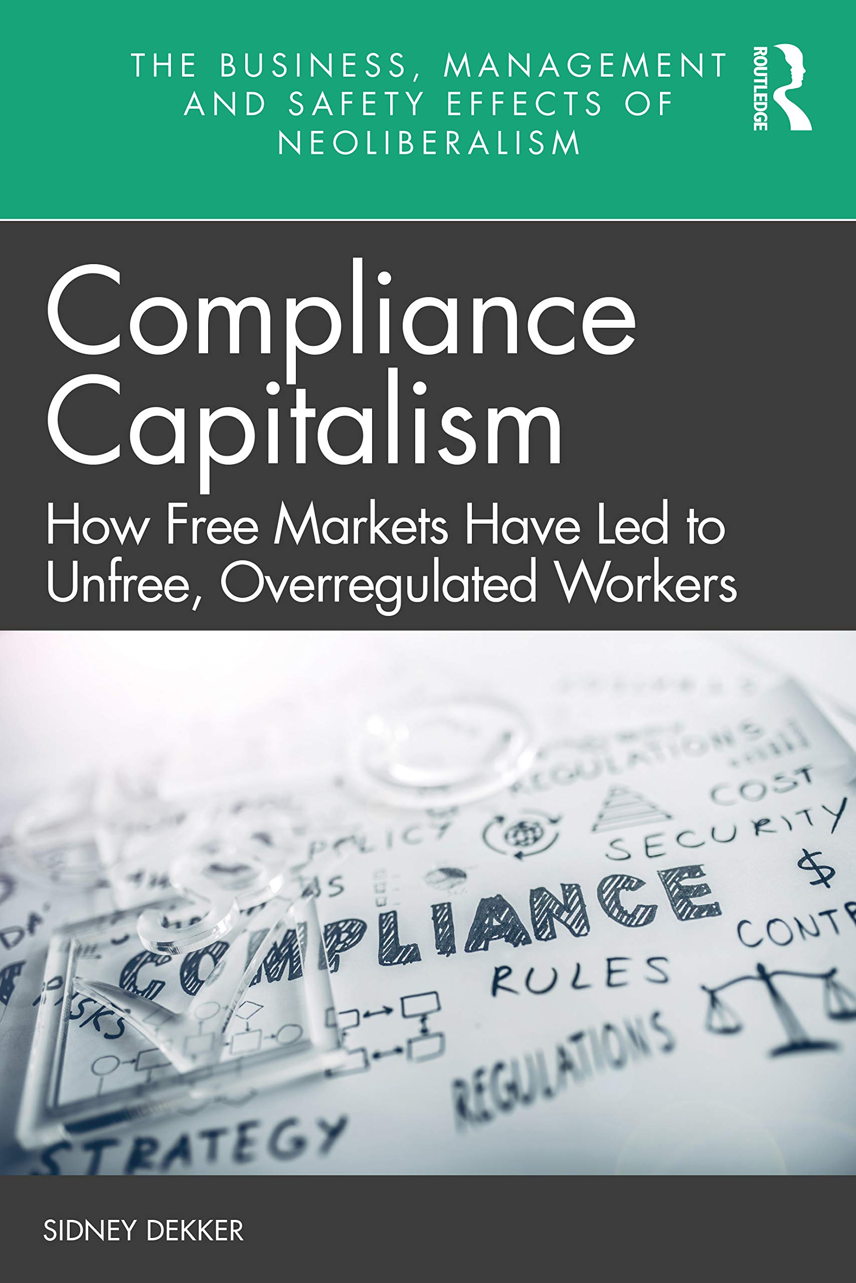 Sidney Dekker Compliance Capitalism, How Free Markets Have Led To Unfree, Overregulated Workers (The Business, Management And Safety Effects Of Neoliberalism)