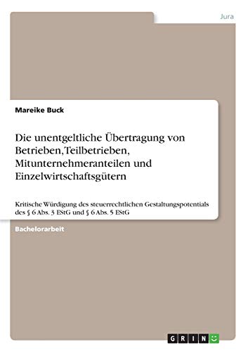 Die unentgeltliche Übertragung von Betrieben, Teilbetrieben, Mitunternehmeranteilen und Einzelwirtschaftsgütern: Kritische Würdigung des ... des § 6 Abs. 3 EStG und § 6 Abs. 5 EStG