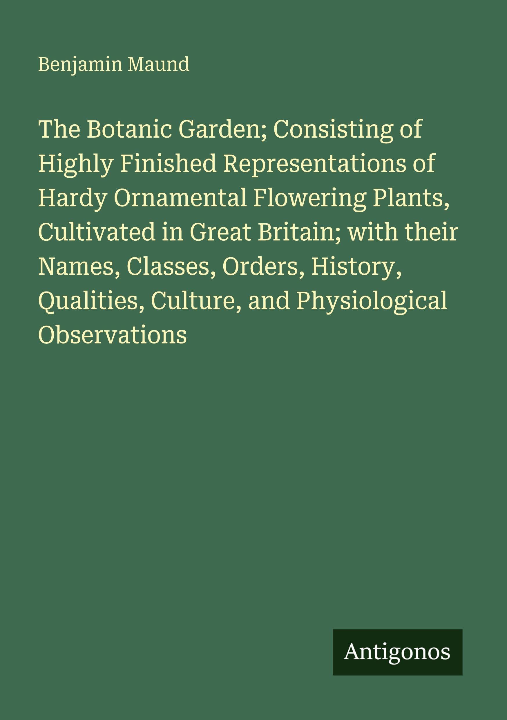 The Botanic Garden; Consisting of Highly Finished Representations of Hardy Ornamental Flowering Plants, Cultivated in Great Britain; with their Names, ... Culture, and Physiological Observations