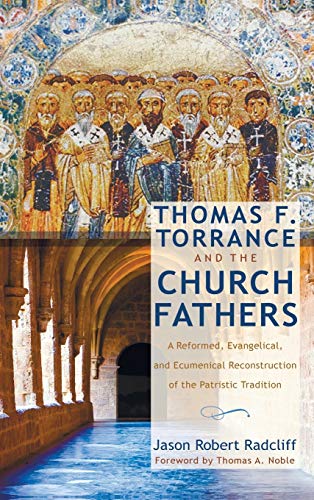 Thomas F. Torrance and the Church Fathers: A Reformed, Evangelical, and Ecumenical Reconstruction of the Patristic Tradition
