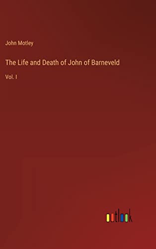 The Life and Death of John of Barneveld: Vol. I