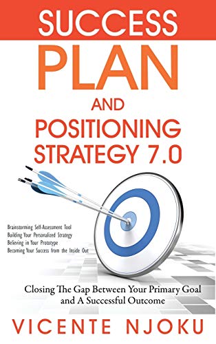 Success Plan and Positioning Strategy 7.0: Closing The Gap Between Your Primary Goal and A Successful Outcome