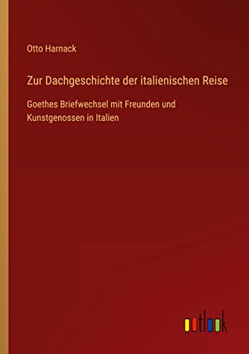 Zur Dachgeschichte der italienischen Reise: Goethes Briefwechsel mit Freunden und Kunstgenossen in Italien