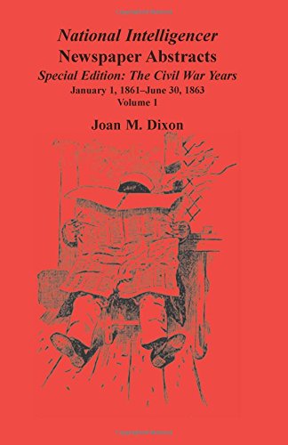 National Intelligencer Newspaper Abstracts, Special Edition, The Civil War Years: Volume 1, January 1, 1861-June 30, 1863: Vol. 1: Jan. 1, 1861-June 30, 1863