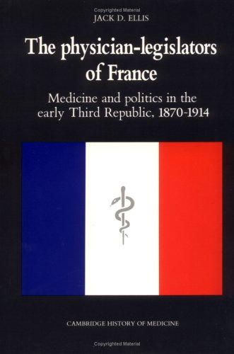 The Physician-Legislators of France: Medicine and Politics in the Early Third Republic, 1870–1914 (Cambridge Studies in the History of Medicine)