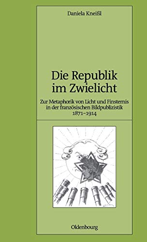 Die Republik im Zwielicht: Zur Metaphorik von Licht und Finsternis in der französischen Bildpublizistik 1871-1914 (Pariser Historische Studien, 88, Band 88)