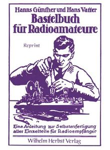 Bastelbuch für Radioamateure: Eine Anleitung zur Selbstanfertigung aller Einzelteile für Radioempfänger