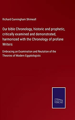 Our bible Chronology, historic and prophetic, critically examined and demonstrated, harmonized with the Chronology of profane Writers: Embracing an ... of the Theories of Modern Egyptologists