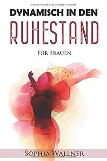 Dynamisch in den Ruhestand - Für Frauen: Wie Sie sich für Ihren Alltag, finanziell, körperlich und geistig auf die Rente vorbereiten, um die beste Zeit Ihres Lebens in Ruhe genießen zu können.