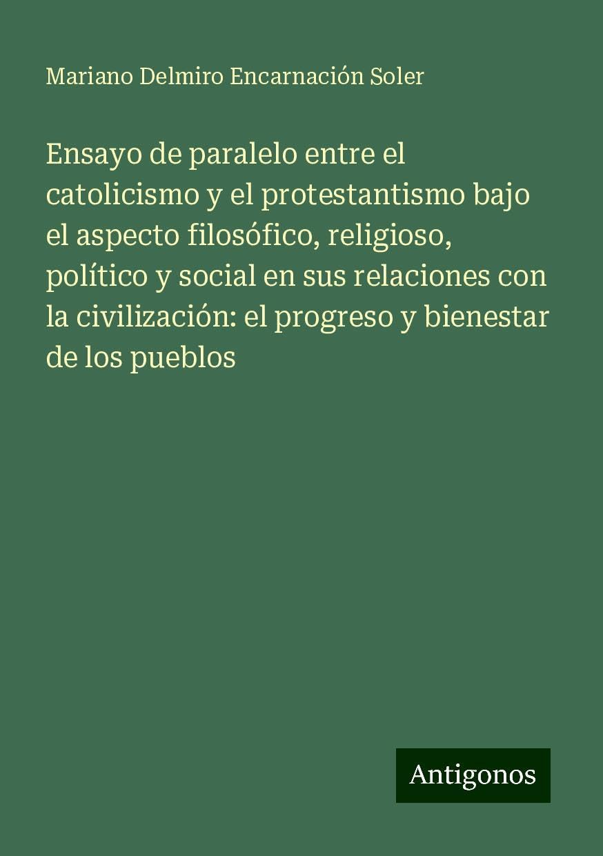 Ensayo de paralelo entre el catolicismo y el protestantismo bajo el aspecto filosófico, religioso, político y social en sus relaciones con la civilización: el progreso y bienestar de los pueblos