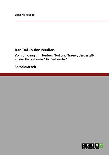 Der Tod in den Medien: Vom Umgang mit Sterben, Tod und Trauer, dargestellt an der Fernsehserie Six feet under
