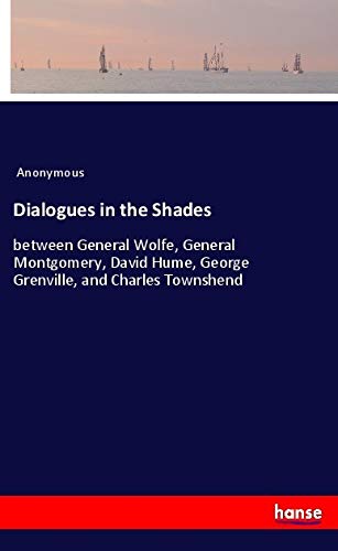 Dialogues in the Shades: between General Wolfe, General Montgomery, David Hume, George Grenville, and Charles Townshend